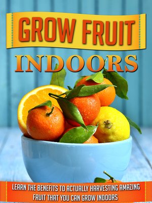 cover image of Grow Fruit Indoors Learn the Benefits to Actually Harvesting Amazing Fruit that You Can Grow Indoors